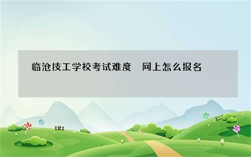 临沧技工学校考试难度 网上怎么报名